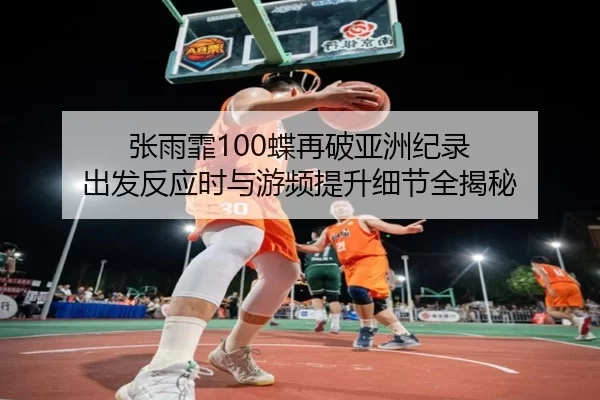 张雨霏100蝶再破亚洲纪录 出发反应时与游频提升细节全揭秘